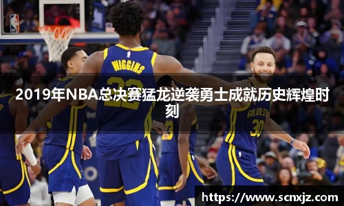 2019年NBA总决赛猛龙逆袭勇士成就历史辉煌时刻