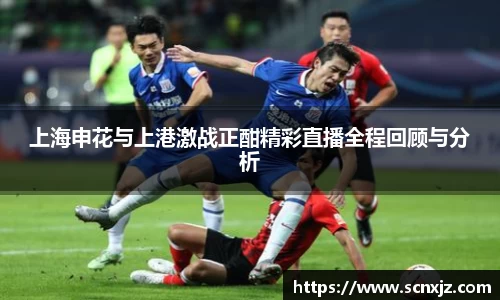 上海申花与上港激战正酣精彩直播全程回顾与分析