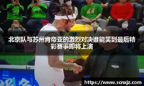 北京队与苏州肯帝亚的激烈对决谁能笑到最后精彩赛事即将上演
