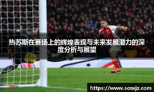 热苏斯在赛场上的辉煌表现与未来发展潜力的深度分析与展望