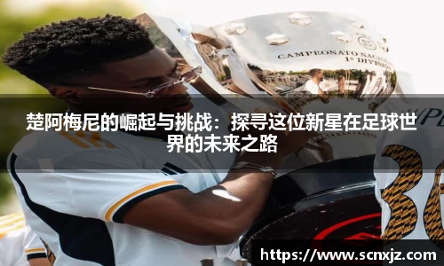 楚阿梅尼的崛起与挑战：探寻这位新星在足球世界的未来之路