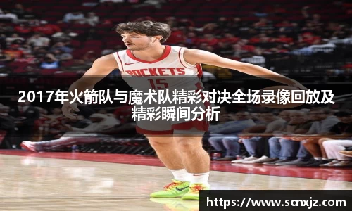 2017年火箭队与魔术队精彩对决全场录像回放及精彩瞬间分析