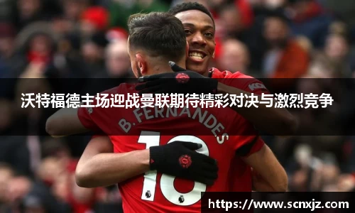 沃特福德主场迎战曼联期待精彩对决与激烈竞争