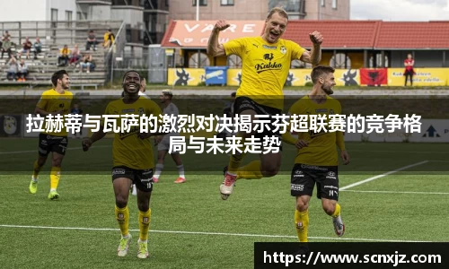 拉赫蒂与瓦萨的激烈对决揭示芬超联赛的竞争格局与未来走势