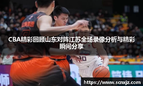 CBA精彩回顾山东对阵江苏全场录像分析与精彩瞬间分享
