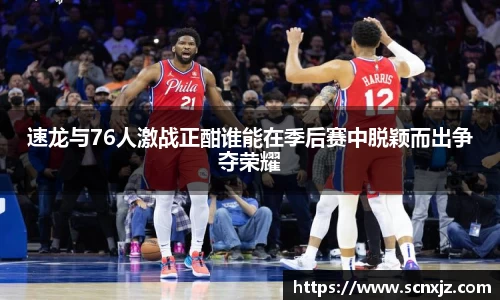 速龙与76人激战正酣谁能在季后赛中脱颖而出争夺荣耀