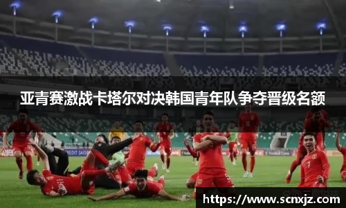 亚青赛激战卡塔尔对决韩国青年队争夺晋级名额