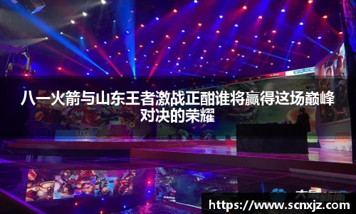 八一火箭与山东王者激战正酣谁将赢得这场巅峰对决的荣耀
