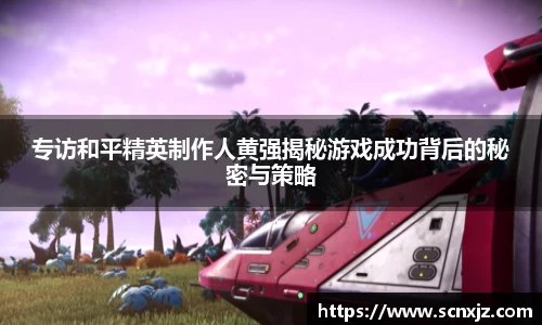 专访和平精英制作人黄强揭秘游戏成功背后的秘密与策略